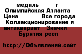 18.2) медаль : 1996 г - Олимпийская Атланта › Цена ­ 1 999 - Все города Коллекционирование и антиквариат » Значки   . Бурятия респ.